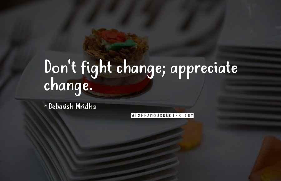 Debasish Mridha Quotes: Don't fight change; appreciate change.