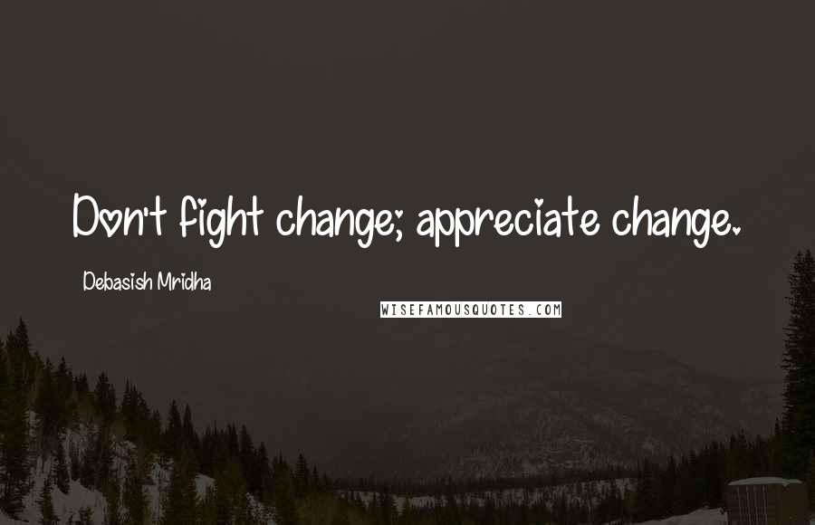 Debasish Mridha Quotes: Don't fight change; appreciate change.