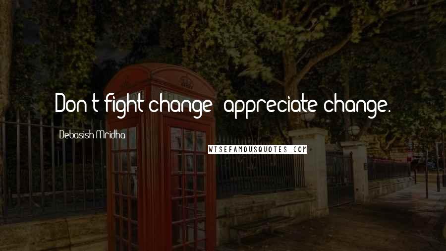 Debasish Mridha Quotes: Don't fight change; appreciate change.