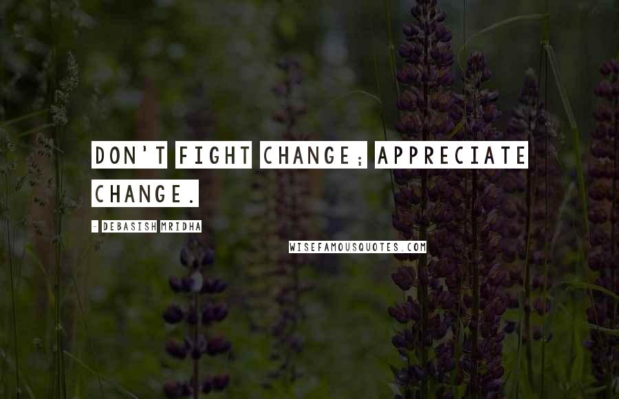 Debasish Mridha Quotes: Don't fight change; appreciate change.