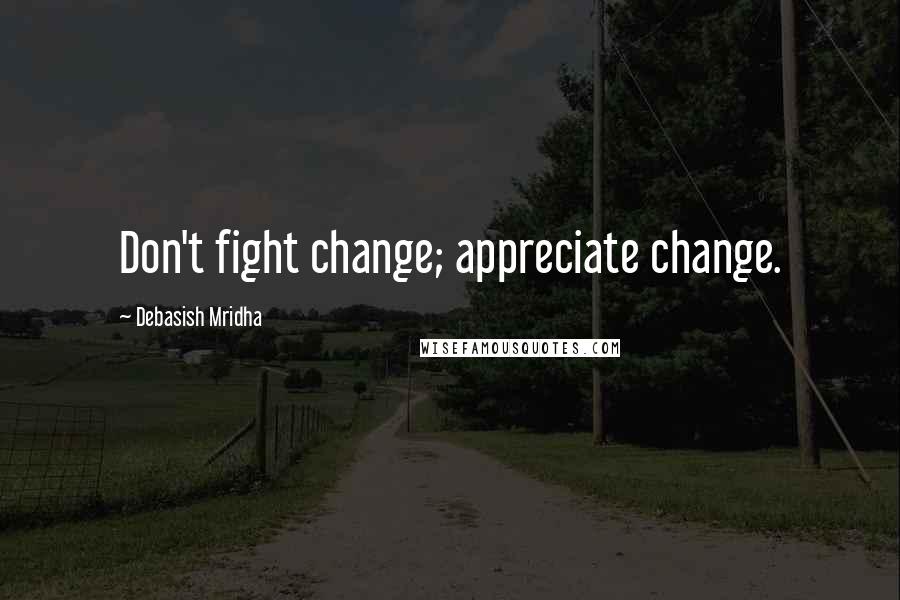 Debasish Mridha Quotes: Don't fight change; appreciate change.