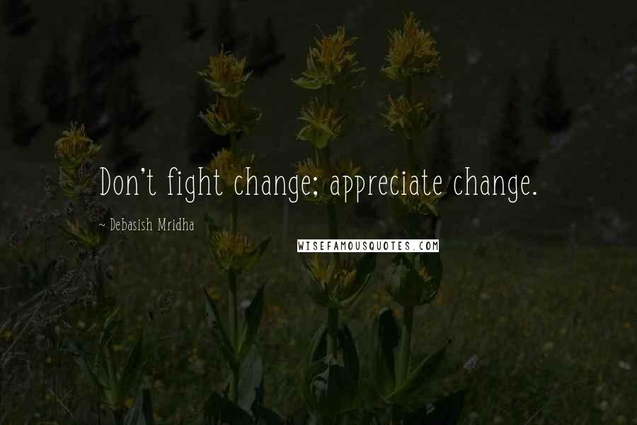 Debasish Mridha Quotes: Don't fight change; appreciate change.