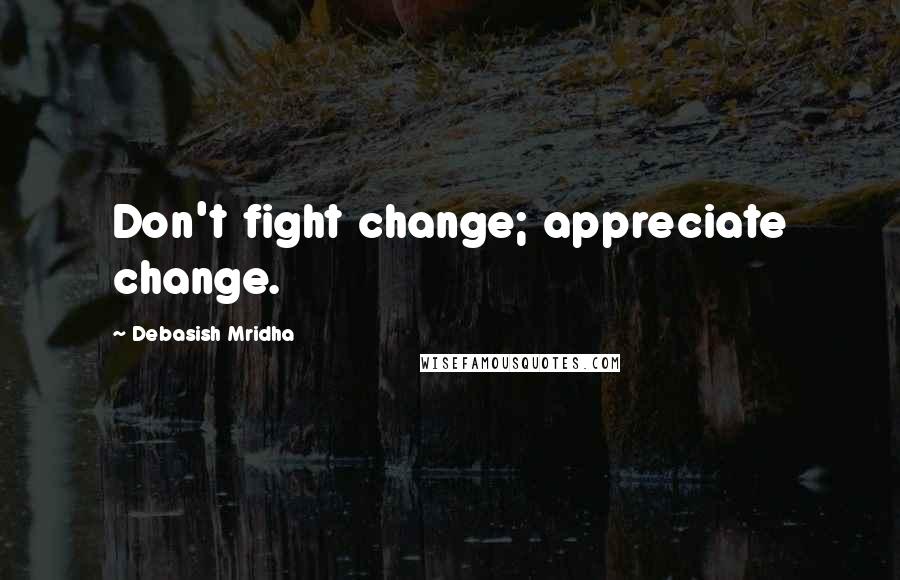 Debasish Mridha Quotes: Don't fight change; appreciate change.