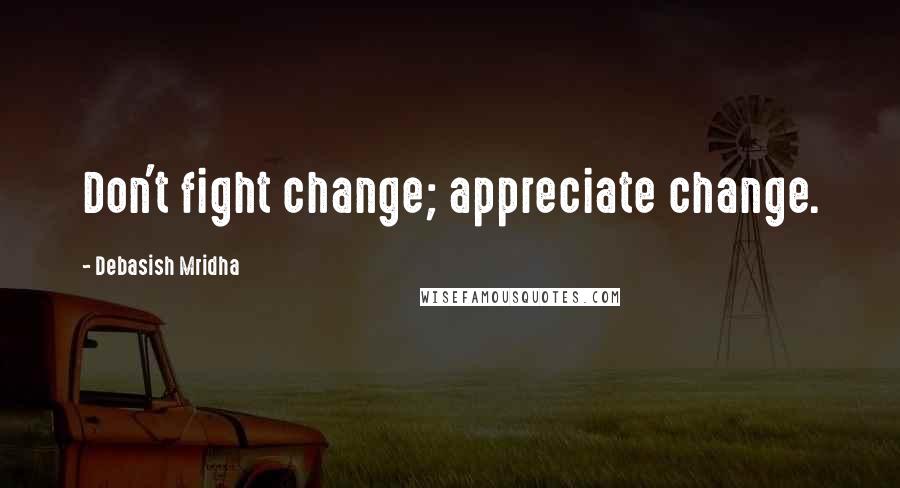 Debasish Mridha Quotes: Don't fight change; appreciate change.