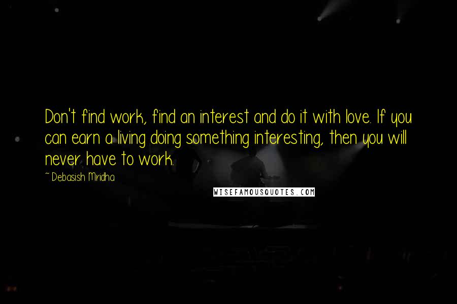 Debasish Mridha Quotes: Don't find work, find an interest and do it with love. If you can earn a living doing something interesting, then you will never have to work.