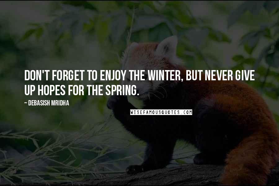 Debasish Mridha Quotes: Don't forget to enjoy the winter, but never give up hopes for the spring.