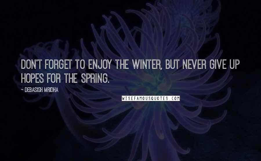 Debasish Mridha Quotes: Don't forget to enjoy the winter, but never give up hopes for the spring.