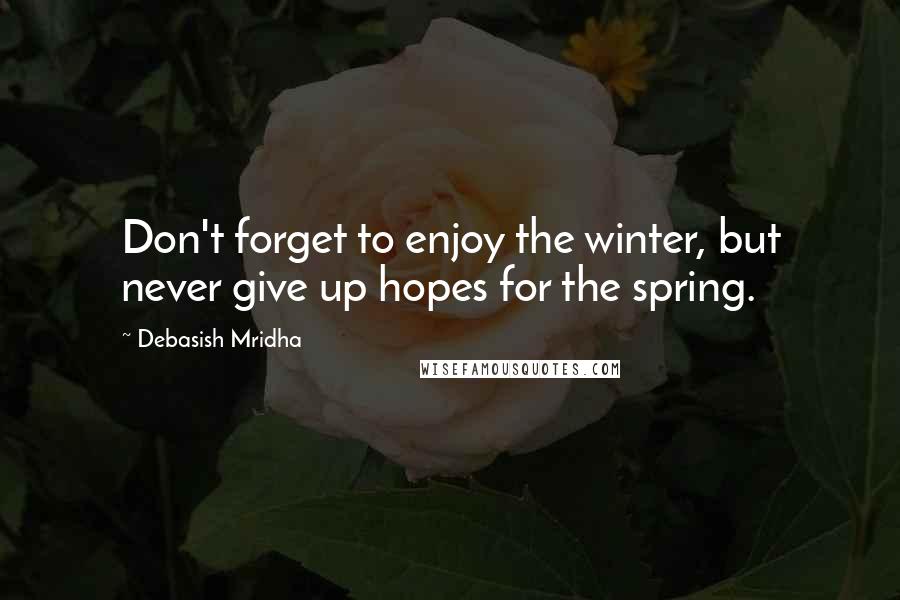 Debasish Mridha Quotes: Don't forget to enjoy the winter, but never give up hopes for the spring.