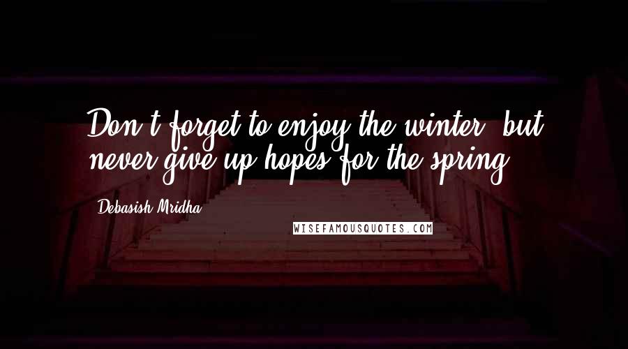 Debasish Mridha Quotes: Don't forget to enjoy the winter, but never give up hopes for the spring.