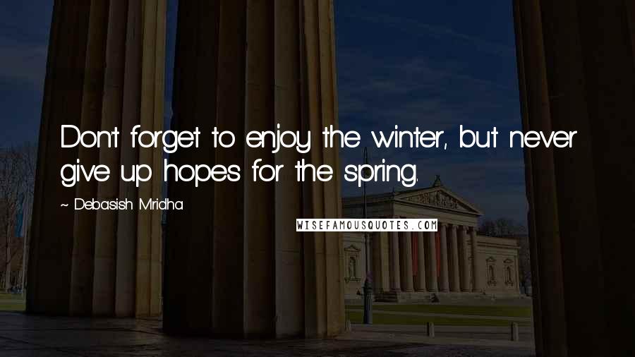 Debasish Mridha Quotes: Don't forget to enjoy the winter, but never give up hopes for the spring.