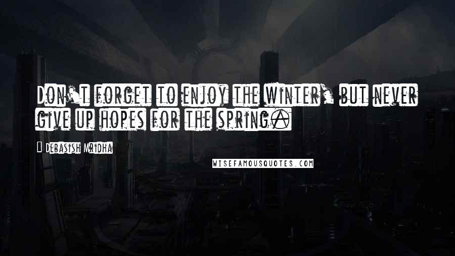 Debasish Mridha Quotes: Don't forget to enjoy the winter, but never give up hopes for the spring.