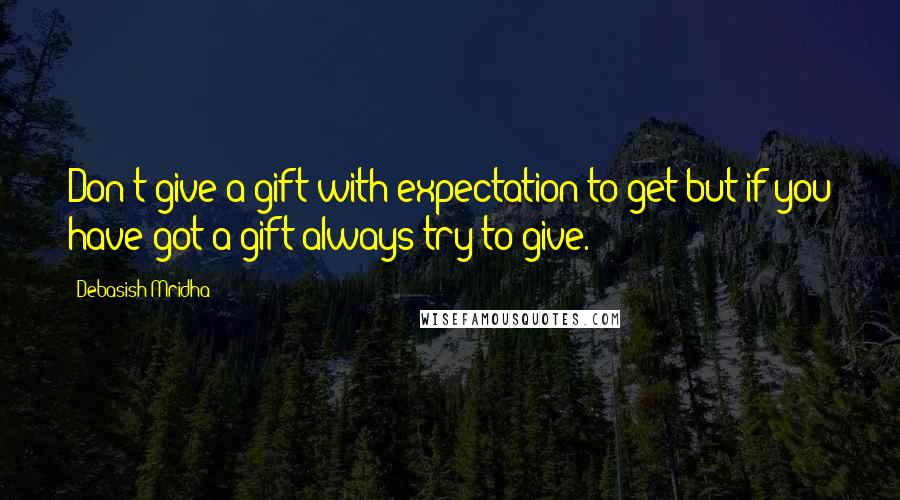 Debasish Mridha Quotes: Don't give a gift with expectation to get but if you have got a gift always try to give.
