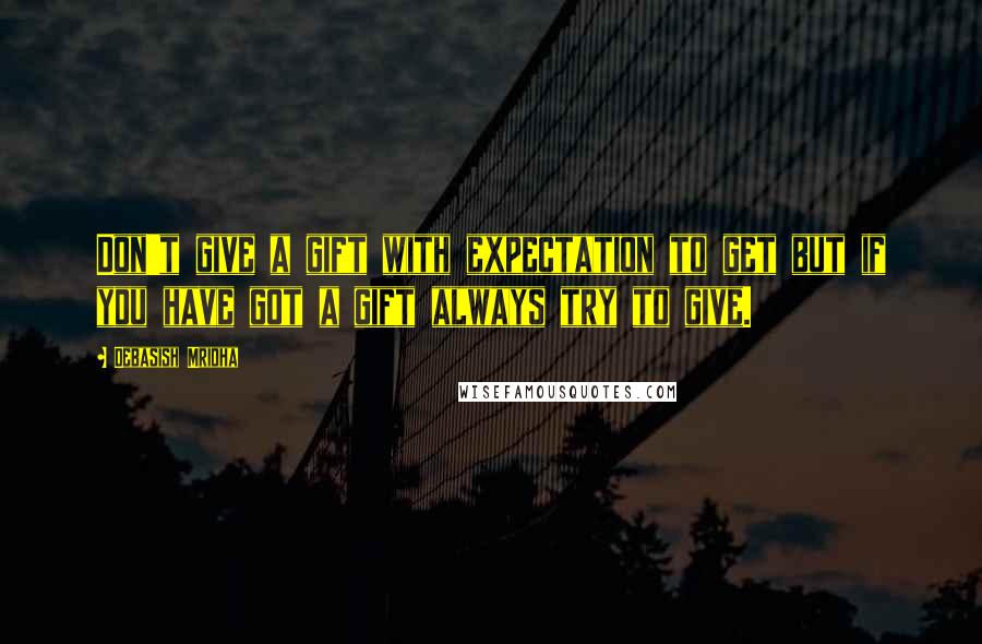 Debasish Mridha Quotes: Don't give a gift with expectation to get but if you have got a gift always try to give.