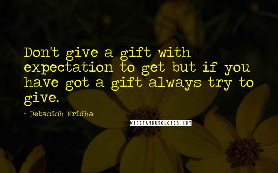 Debasish Mridha Quotes: Don't give a gift with expectation to get but if you have got a gift always try to give.