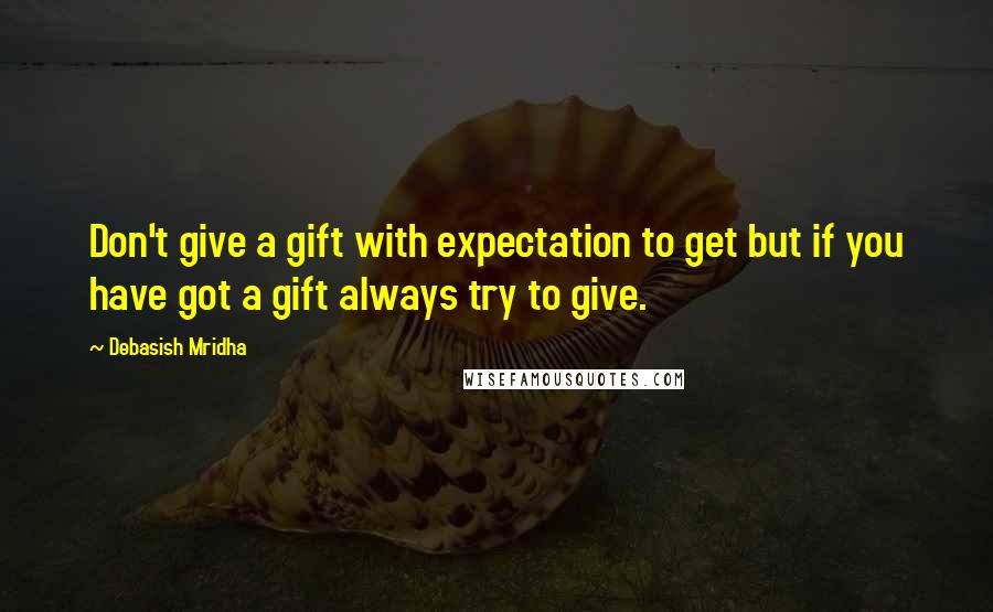 Debasish Mridha Quotes: Don't give a gift with expectation to get but if you have got a gift always try to give.