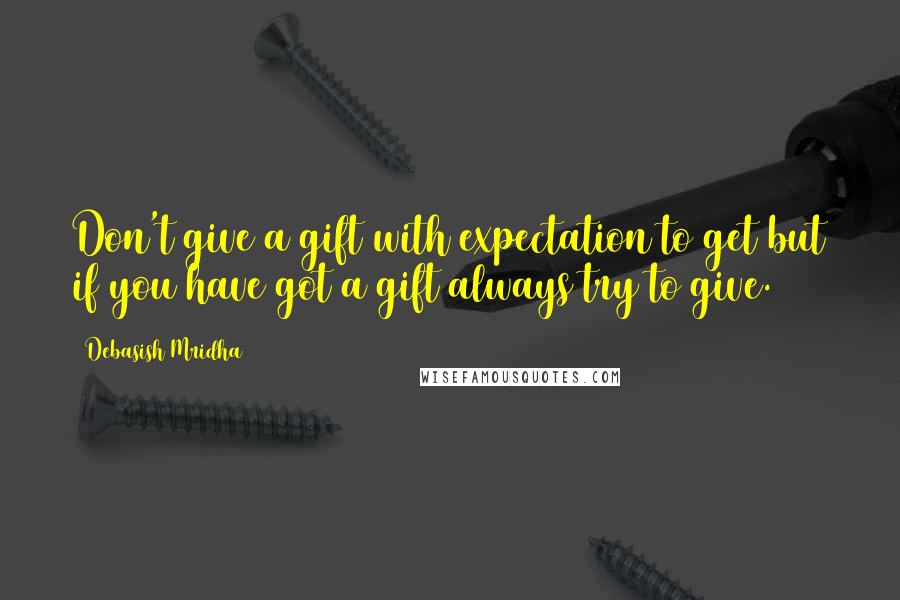 Debasish Mridha Quotes: Don't give a gift with expectation to get but if you have got a gift always try to give.