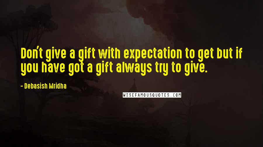 Debasish Mridha Quotes: Don't give a gift with expectation to get but if you have got a gift always try to give.