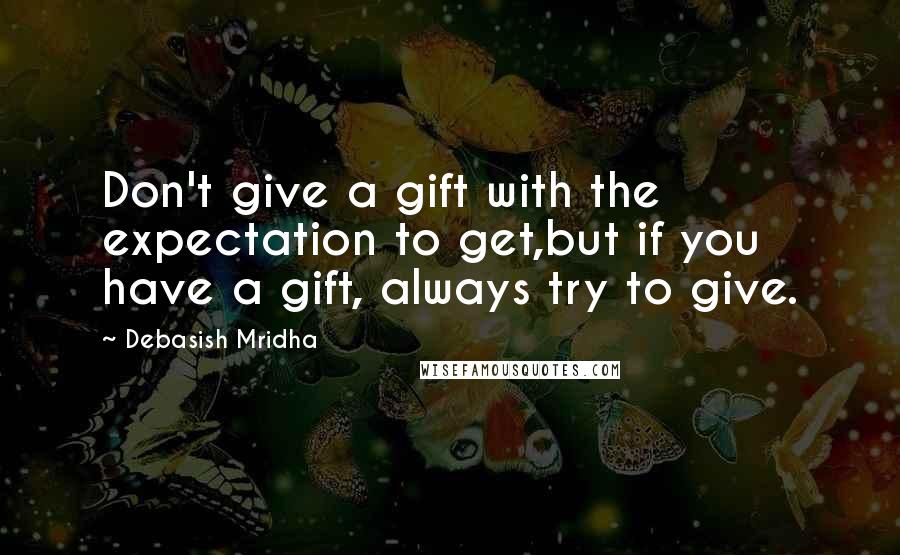 Debasish Mridha Quotes: Don't give a gift with the expectation to get,but if you have a gift, always try to give.