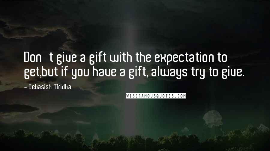 Debasish Mridha Quotes: Don't give a gift with the expectation to get,but if you have a gift, always try to give.