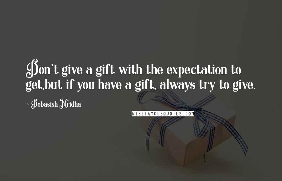 Debasish Mridha Quotes: Don't give a gift with the expectation to get,but if you have a gift, always try to give.