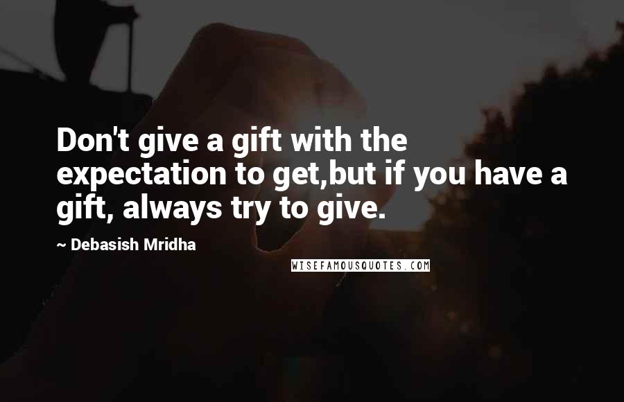 Debasish Mridha Quotes: Don't give a gift with the expectation to get,but if you have a gift, always try to give.