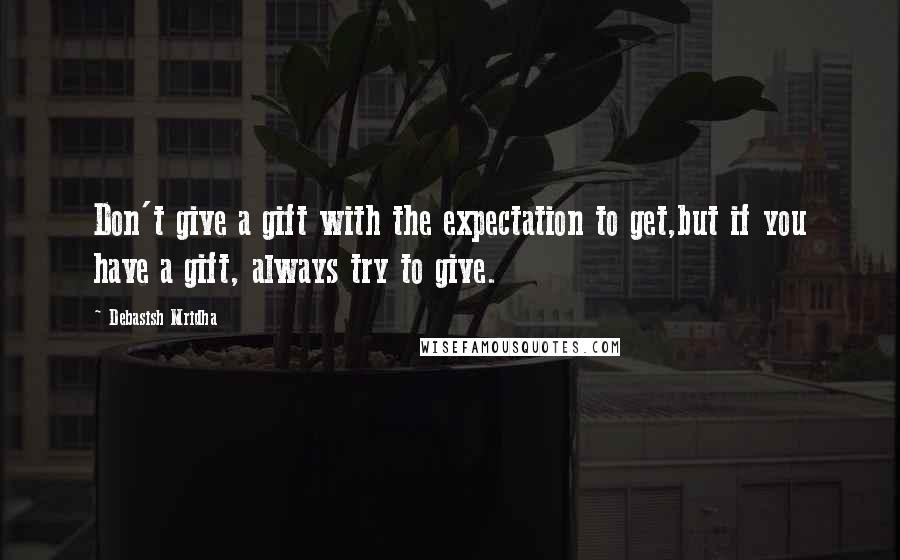 Debasish Mridha Quotes: Don't give a gift with the expectation to get,but if you have a gift, always try to give.