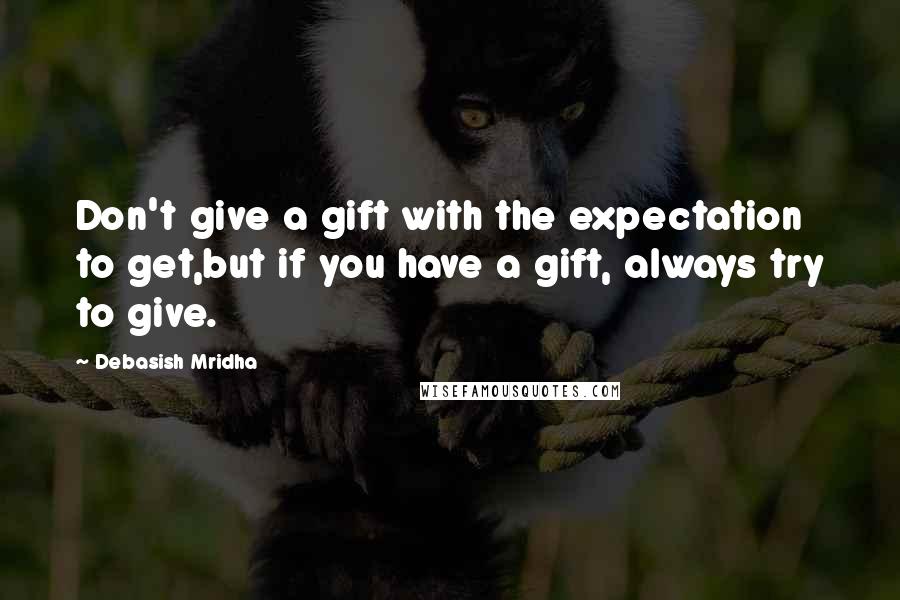Debasish Mridha Quotes: Don't give a gift with the expectation to get,but if you have a gift, always try to give.