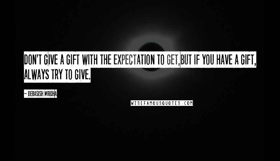 Debasish Mridha Quotes: Don't give a gift with the expectation to get,but if you have a gift, always try to give.