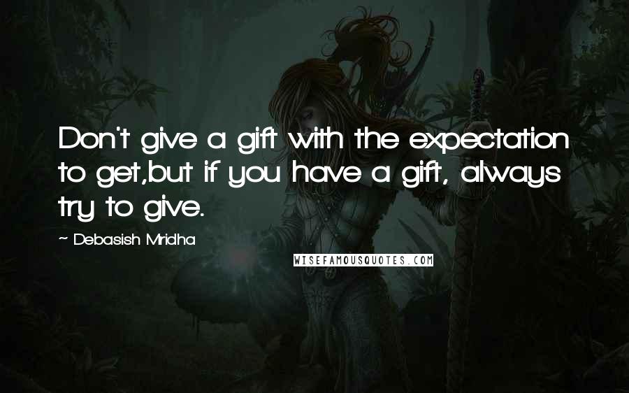 Debasish Mridha Quotes: Don't give a gift with the expectation to get,but if you have a gift, always try to give.