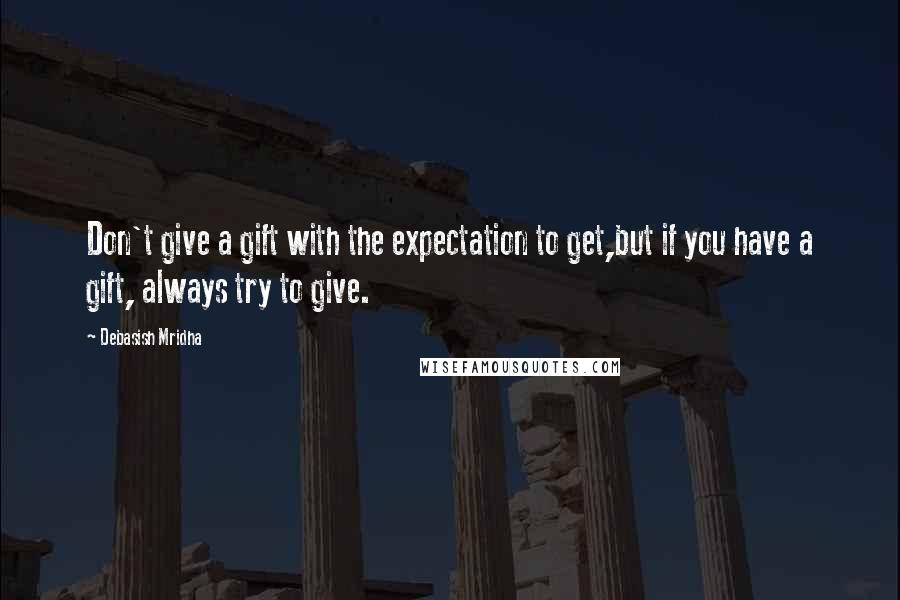 Debasish Mridha Quotes: Don't give a gift with the expectation to get,but if you have a gift, always try to give.