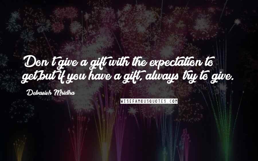 Debasish Mridha Quotes: Don't give a gift with the expectation to get,but if you have a gift, always try to give.