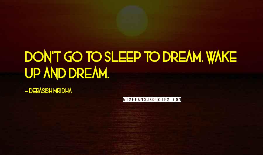 Debasish Mridha Quotes: Don't go to sleep to dream. Wake up and dream.