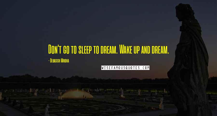 Debasish Mridha Quotes: Don't go to sleep to dream. Wake up and dream.