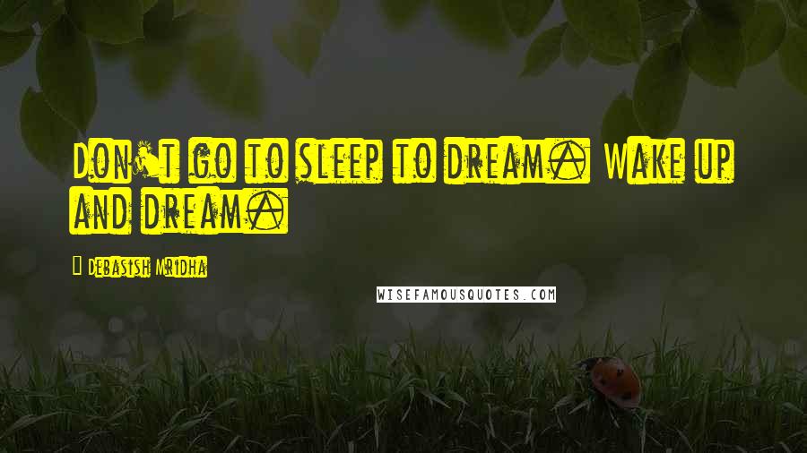 Debasish Mridha Quotes: Don't go to sleep to dream. Wake up and dream.