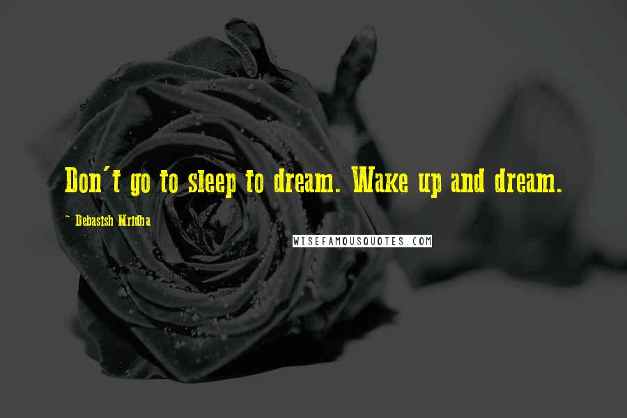 Debasish Mridha Quotes: Don't go to sleep to dream. Wake up and dream.