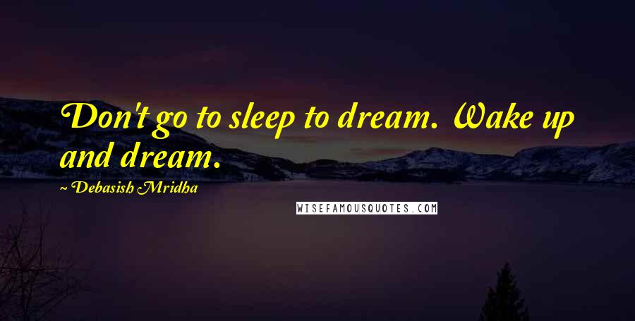 Debasish Mridha Quotes: Don't go to sleep to dream. Wake up and dream.