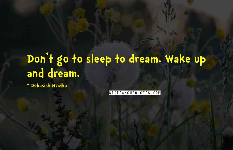 Debasish Mridha Quotes: Don't go to sleep to dream. Wake up and dream.