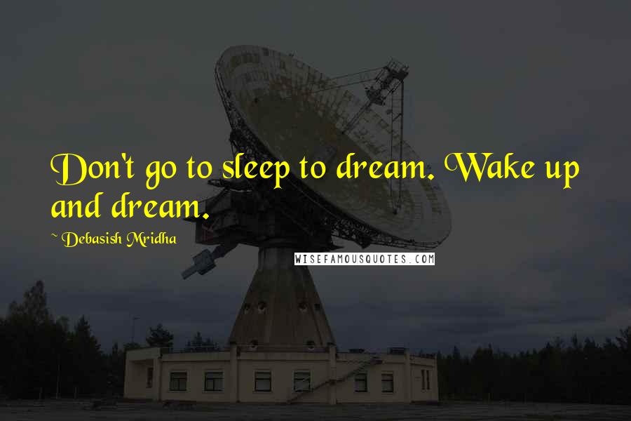 Debasish Mridha Quotes: Don't go to sleep to dream. Wake up and dream.