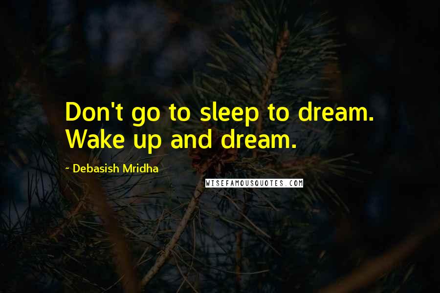 Debasish Mridha Quotes: Don't go to sleep to dream. Wake up and dream.