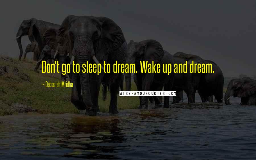 Debasish Mridha Quotes: Don't go to sleep to dream. Wake up and dream.