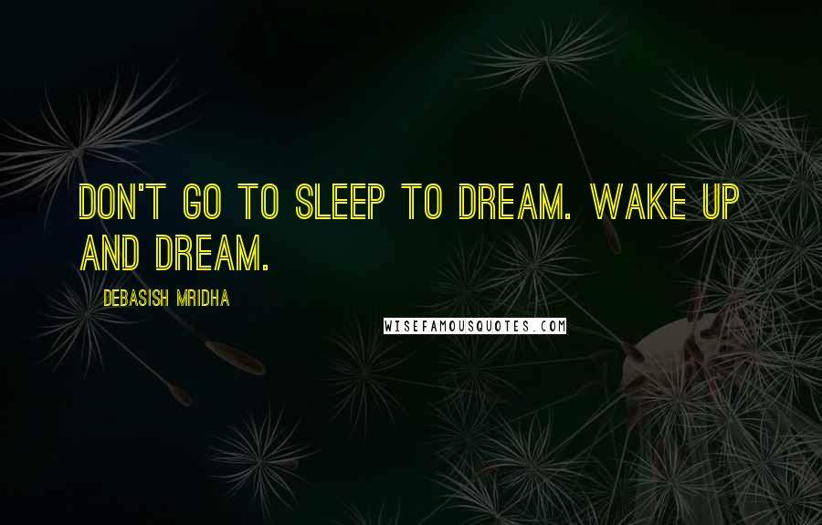 Debasish Mridha Quotes: Don't go to sleep to dream. Wake up and dream.