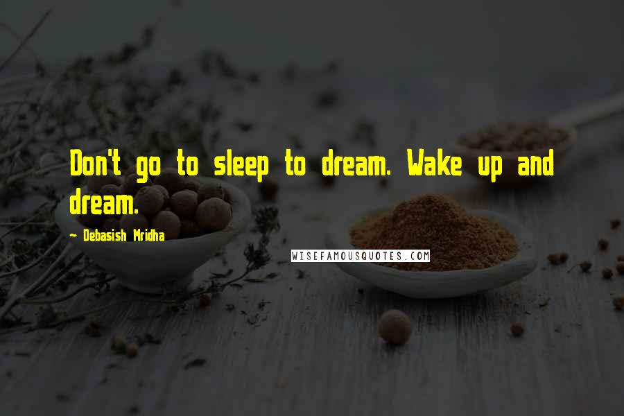 Debasish Mridha Quotes: Don't go to sleep to dream. Wake up and dream.