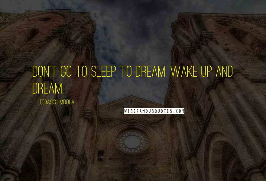 Debasish Mridha Quotes: Don't go to sleep to dream. Wake up and dream.