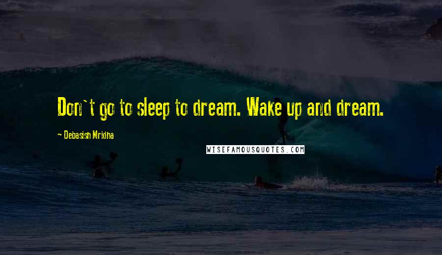 Debasish Mridha Quotes: Don't go to sleep to dream. Wake up and dream.