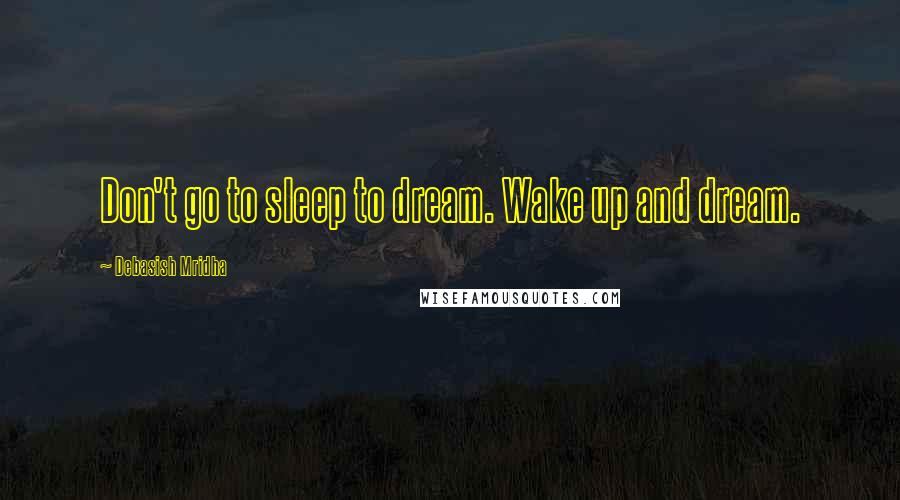 Debasish Mridha Quotes: Don't go to sleep to dream. Wake up and dream.