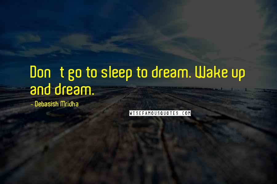 Debasish Mridha Quotes: Don't go to sleep to dream. Wake up and dream.