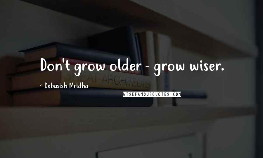 Debasish Mridha Quotes: Don't grow older - grow wiser.