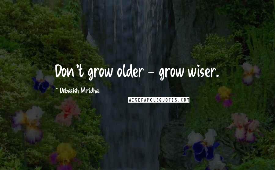 Debasish Mridha Quotes: Don't grow older - grow wiser.