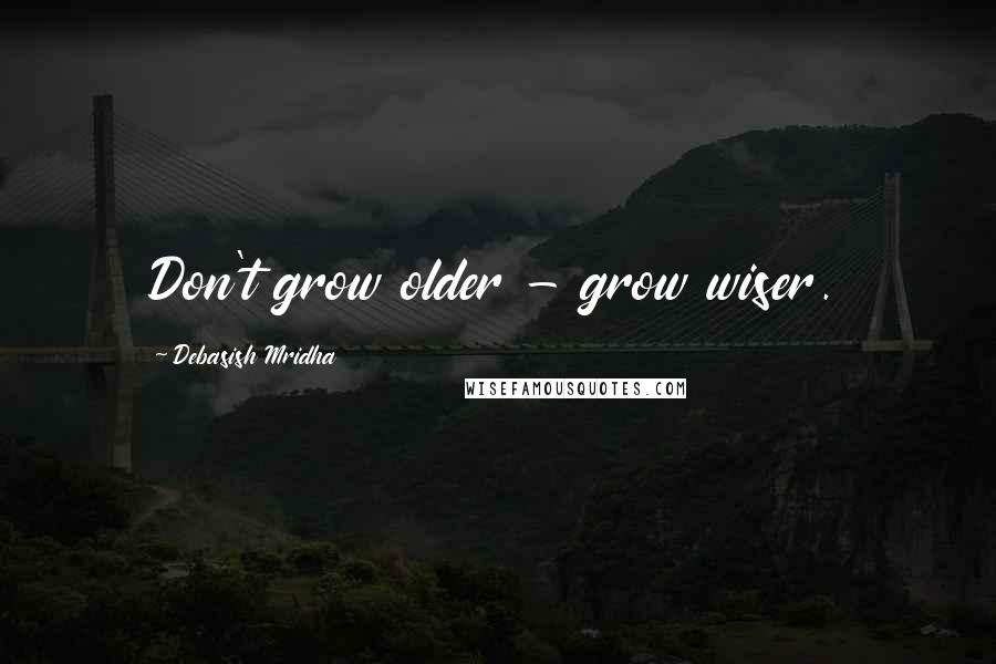 Debasish Mridha Quotes: Don't grow older - grow wiser.