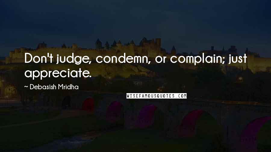 Debasish Mridha Quotes: Don't judge, condemn, or complain; just appreciate.